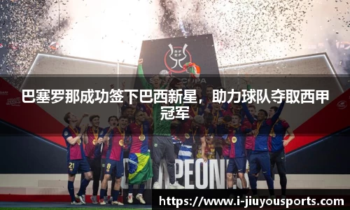 巴塞罗那成功签下巴西新星，助力球队夺取西甲冠军