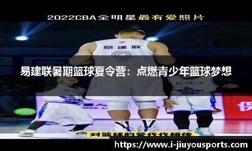易建联暑期篮球夏令营:点燃青少年篮球梦想