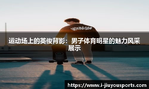 运动场上的英俊背影：男子体育明星的魅力风采展示