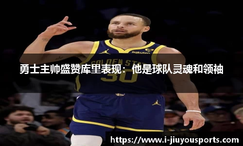 勇士主帅盛赞库里表现：他是球队灵魂和领袖