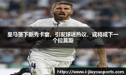 皇马签下新秀卡宴,引发球迷热议,或将成下一个拉莫斯