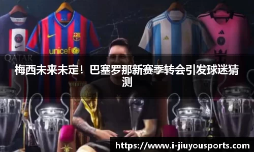 梅西未来未定!巴塞罗那新赛季转会引发球迷猜测