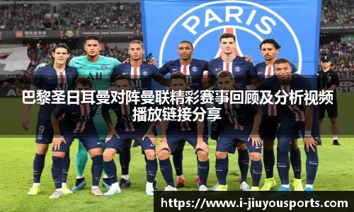 巴黎圣日耳曼对阵曼联精彩赛事回顾及分析视频播放链接分享