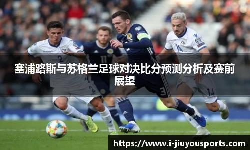 塞浦路斯与苏格兰足球对决比分预测分析及赛前展望