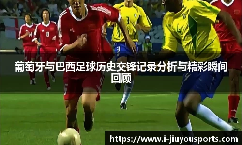 葡萄牙与巴西足球历史交锋记录分析与精彩瞬间回顾