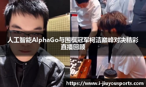 人工智能AlphaGo与围棋冠军柯洁巅峰对决精彩直播回顾