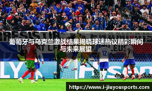 葡萄牙与乌克兰激战结果揭晓球迷热议精彩瞬间与未来展望