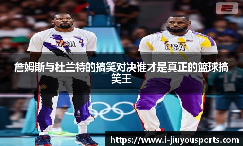 詹姆斯与杜兰特的搞笑对决谁才是真正的篮球搞笑王