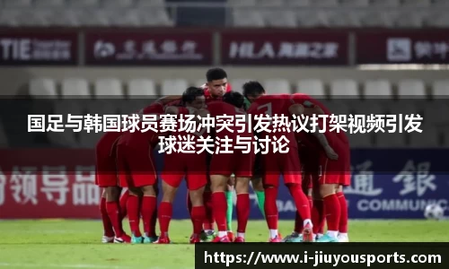 国足与韩国球员赛场冲突引发热议打架视频引发球迷关注与讨论