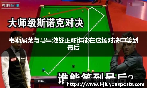 韦斯屈莱与马里激战正酣谁能在这场对决中笑到最后