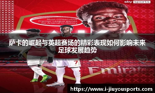 萨卡的崛起与英超赛场的精彩表现如何影响未来足球发展趋势