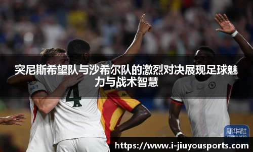 突尼斯希望队与沙希尔队的激烈对决展现足球魅力与战术智慧