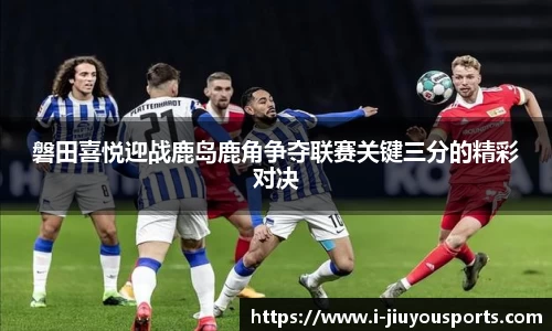 磐田喜悦迎战鹿岛鹿角争夺联赛关键三分的精彩对决