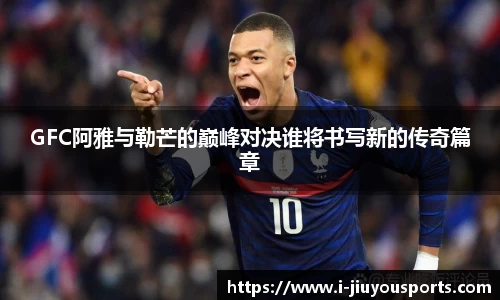 GFC阿雅与勒芒的巅峰对决谁将书写新的传奇篇章