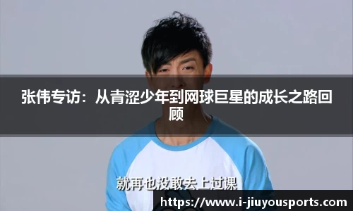 张伟专访:从青涩少年到网球巨星的成长之路回顾