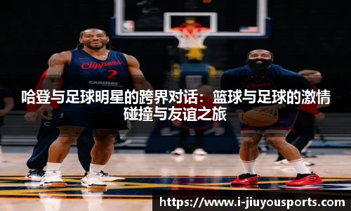 哈登与足球明星的跨界对话:篮球与足球的激情碰撞与友谊之旅