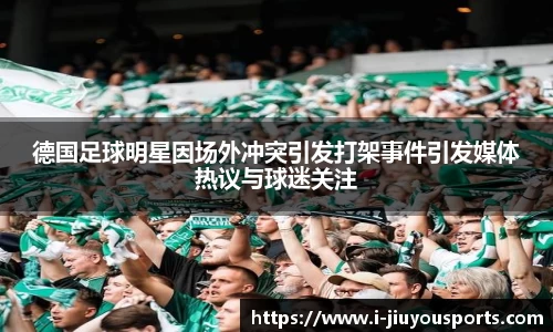 德国足球明星因场外冲突引发打架事件引发媒体热议与球迷关注