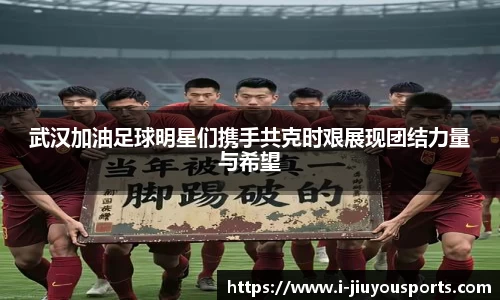 武汉加油足球明星们携手共克时艰展现团结力量与希望