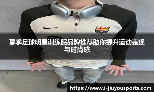 夏季足球明星训练服品牌推荐助你提升运动表现与时尚感