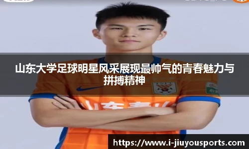 山东大学足球明星风采展现最帅气的青春魅力与拼搏精神