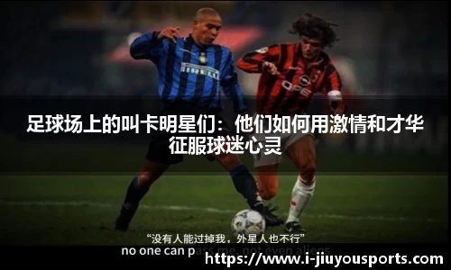 足球场上的叫卡明星们:他们如何用激情和才华征服球迷心灵