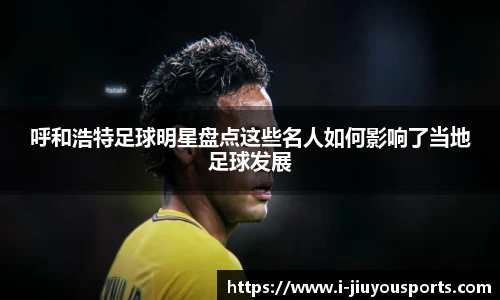 呼和浩特足球明星盘点这些名人如何影响了当地足球发展