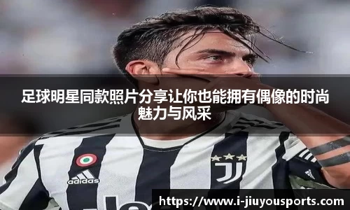 足球明星同款照片分享让你也能拥有偶像的时尚魅力与风采