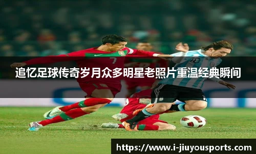 追忆足球传奇岁月众多明星老照片重温经典瞬间