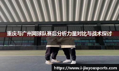 重庆与广州网球队赛后分析力量对比与战术探讨