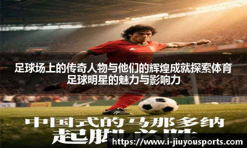 足球场上的传奇人物与他们的辉煌成就探索体育足球明星的魅力与影响力