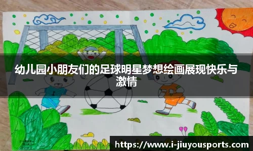 幼儿园小朋友们的足球明星梦想绘画展现快乐与激情